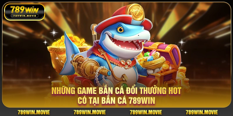 Những game bắn cá đổi thưởng hot có tại bắn cá 789WIN